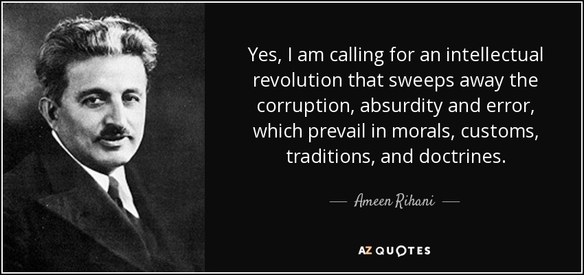 Yes, I am calling for an intellectual revolution that sweeps away the corruption, absurdity and error, which prevail in morals, customs, traditions, and doctrines. - Ameen Rihani