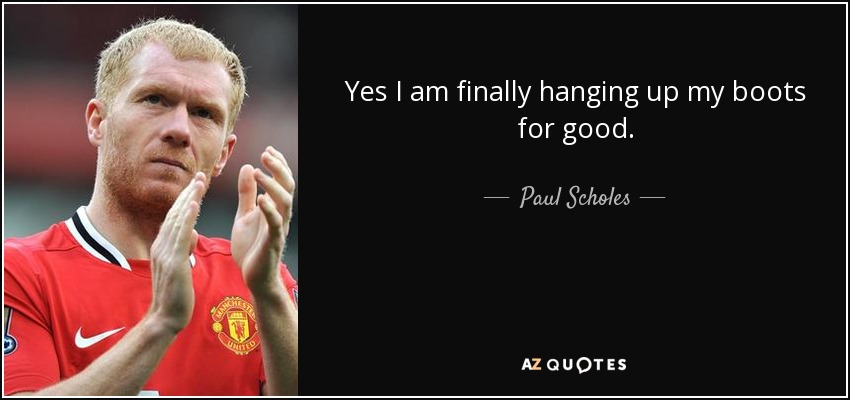 Yes I am finally hanging up my boots for good. - Paul Scholes