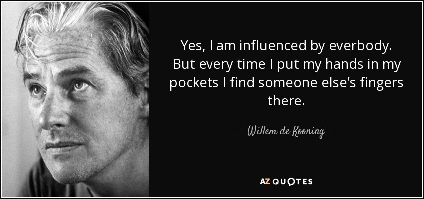 Yes, I am influenced by everbody. But every time I put my hands in my pockets I find someone else's fingers there. - Willem de Kooning