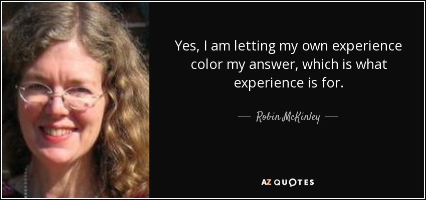 Yes, I am letting my own experience color my answer, which is what experience is for. - Robin McKinley