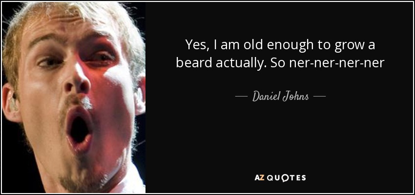 Yes, I am old enough to grow a beard actually. So ner-ner-ner-ner - Daniel Johns