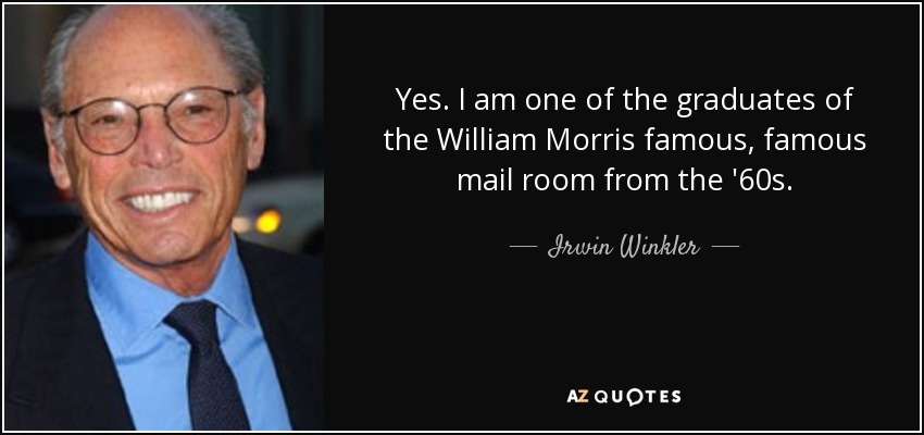 Yes. I am one of the graduates of the William Morris famous, famous mail room from the '60s. - Irwin Winkler