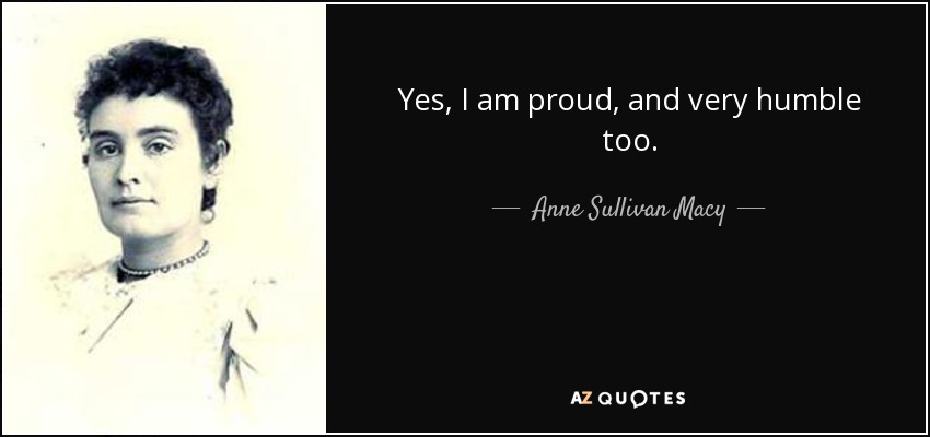 Yes, I am proud, and very humble too. - Anne Sullivan Macy