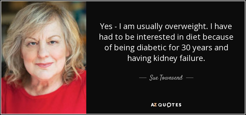 Yes - I am usually overweight. I have had to be interested in diet because of being diabetic for 30 years and having kidney failure. - Sue Townsend