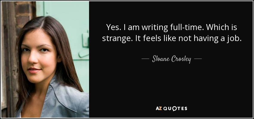 Yes. I am writing full-time. Which is strange. It feels like not having a job. - Sloane Crosley