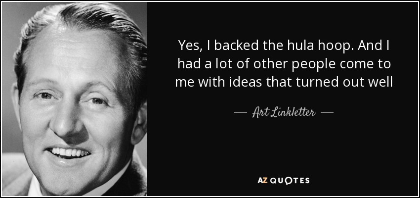 Yes, I backed the hula hoop. And I had a lot of other people come to me with ideas that turned out well - Art Linkletter