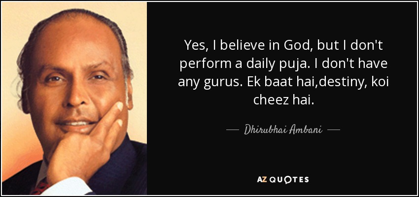 Yes, I believe in God, but I don't perform a daily puja. I don't have any gurus. Ek baat hai,destiny, koi cheez hai. - Dhirubhai Ambani
