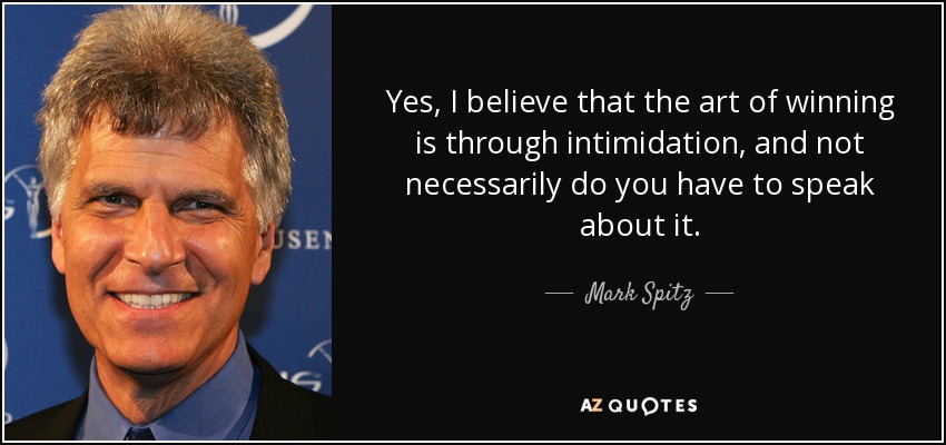 Yes, I believe that the art of winning is through intimidation, and not necessarily do you have to speak about it. - Mark Spitz
