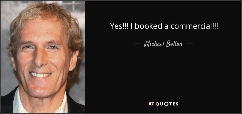 Yes!!! I booked a commercial!!! - Michael Bolton