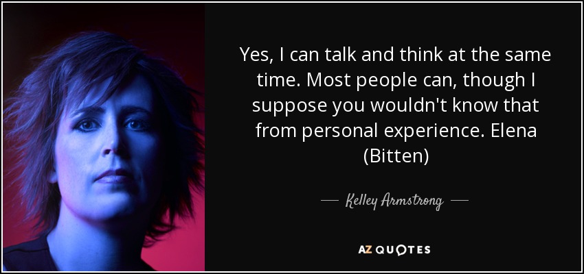 Yes, I can talk and think at the same time. Most people can, though I suppose you wouldn't know that from personal experience. Elena (Bitten) - Kelley Armstrong