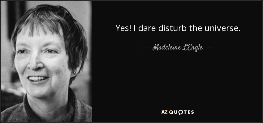 Yes! I dare disturb the universe. - Madeleine L'Engle