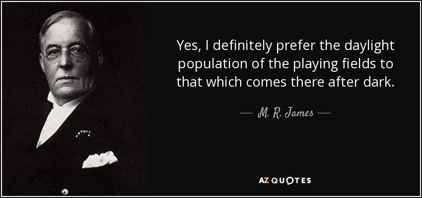 Yes, I definitely prefer the daylight population of the playing fields to that which comes there after dark. - M. R. James