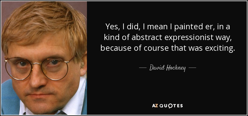 Yes, I did, I mean I painted er, in a kind of abstract expressionist way, because of course that was exciting. - David Hockney