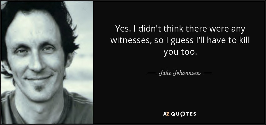 Yes. I didn't think there were any witnesses, so I guess I'll have to kill you too. - Jake Johannsen
