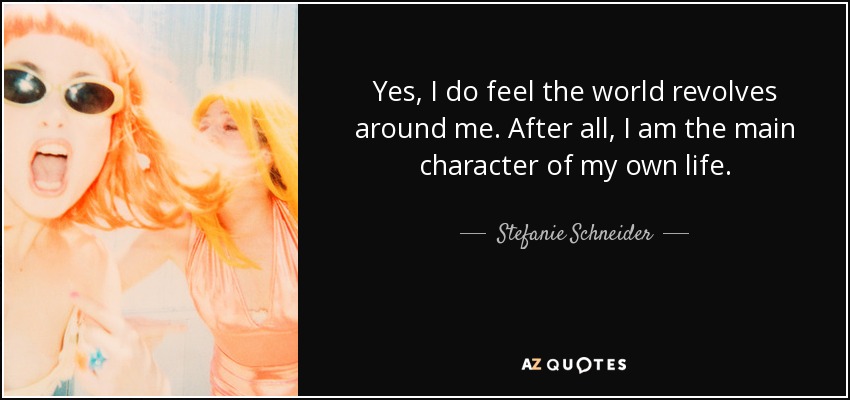 Yes, I do feel the world revolves around me. After all, I am the main character of my own life. - Stefanie Schneider