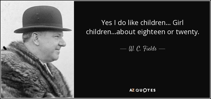 Yes I do like children ... Girl children...about eighteen or twenty. - W. C. Fields