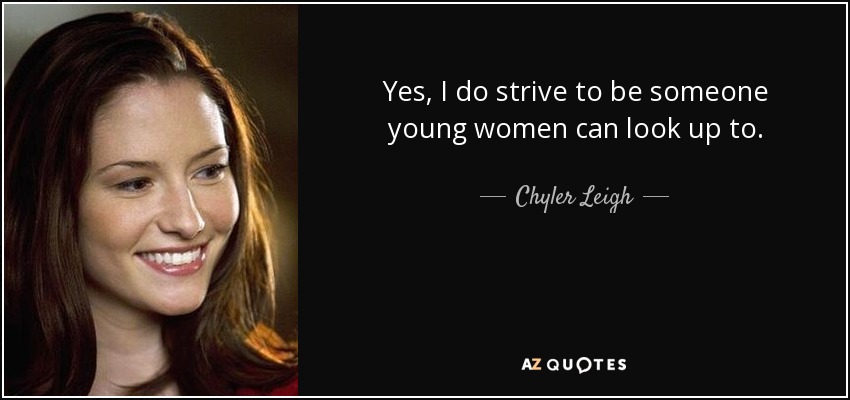Yes, I do strive to be someone young women can look up to. - Chyler Leigh
