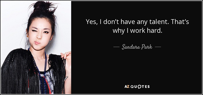 Yes, I don’t have any talent. That’s why I work hard. - Sandara Park