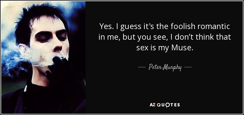 Yes. I guess it's the foolish romantic in me, but you see, I don’t think that sex is my Muse. - Peter Murphy
