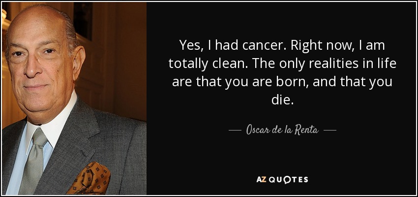 Yes, I had cancer. Right now, I am totally clean. The only realities in life are that you are born, and that you die. - Oscar de la Renta
