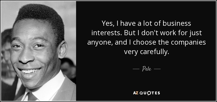 Yes, I have a lot of business interests. But I don't work for just anyone, and I choose the companies very carefully. - Pele