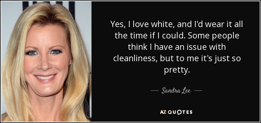 Yes, I love white, and I'd wear it all the time if I could. Some people think I have an issue with cleanliness, but to me it's just so pretty. - Sandra Lee