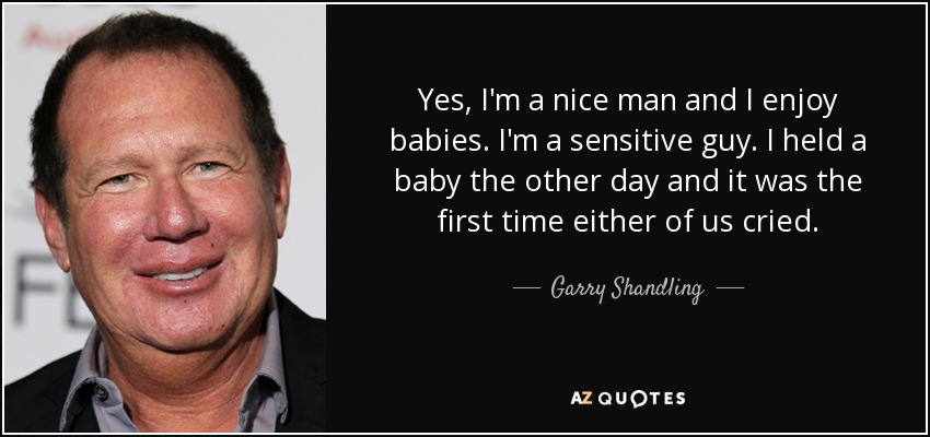 Yes, I'm a nice man and I enjoy babies. I'm a sensitive guy. I held a baby the other day and it was the first time either of us cried. - Garry Shandling