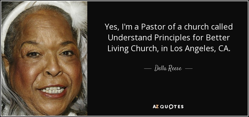 Yes, I'm a Pastor of a church called Understand Principles for Better Living Church, in Los Angeles, CA. - Della Reese