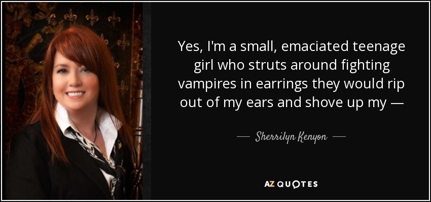 Yes, I'm a small, emaciated teenage girl who struts around fighting vampires in earrings they would rip out of my ears and shove up my — - Sherrilyn Kenyon