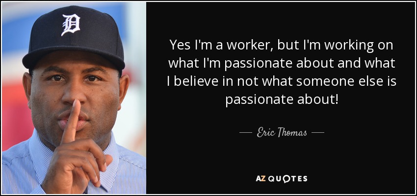 Yes I'm a worker, but I'm working on what I'm passionate about and what I believe in not what someone else is passionate about! - Eric Thomas