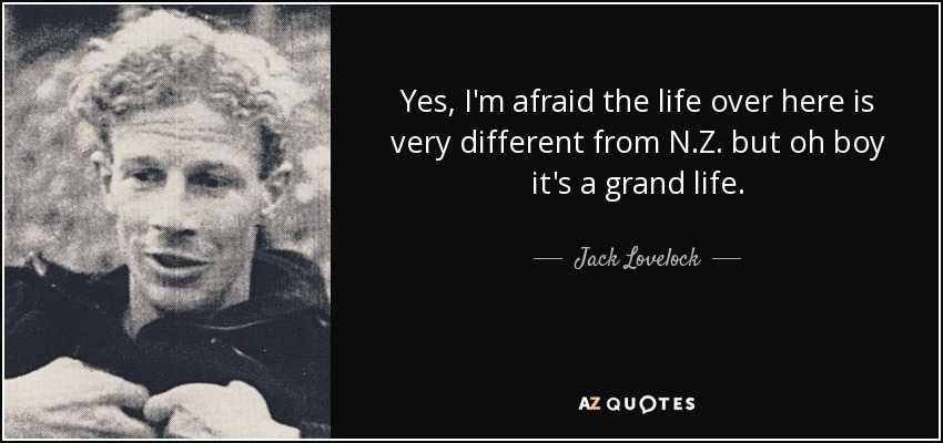 Yes, I'm afraid the life over here is very different from N.Z. but oh boy it's a grand life. - Jack Lovelock
