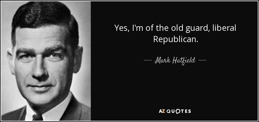 Yes, I'm of the old guard, liberal Republican. - Mark Hatfield