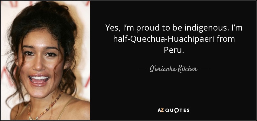 Yes, I’m proud to be indigenous. I’m half-Quechua-Huachipaeri from Peru. - Q'orianka Kilcher