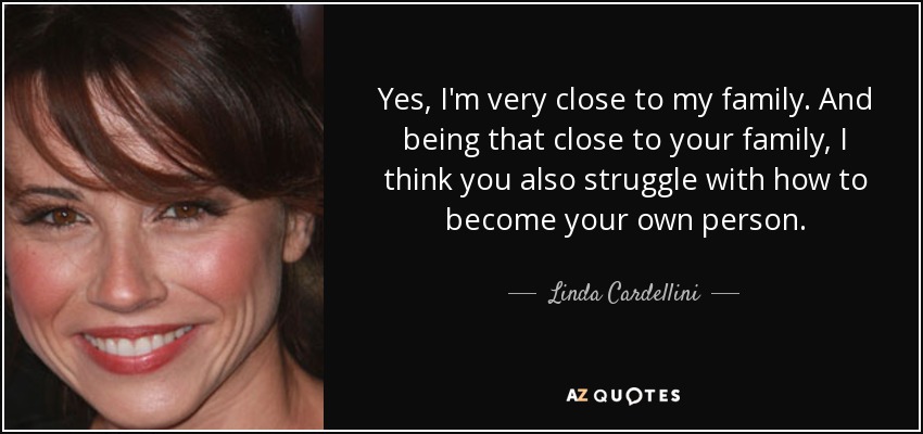 Yes, I'm very close to my family. And being that close to your family, I think you also struggle with how to become your own person. - Linda Cardellini