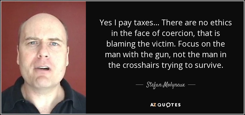 Yes I pay taxes... There are no ethics in the face of coercion, that is blaming the victim. Focus on the man with the gun, not the man in the crosshairs trying to survive. - Stefan Molyneux