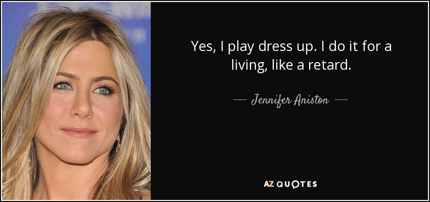 Yes, I play dress up. I do it for a living, like a retard. - Jennifer Aniston
