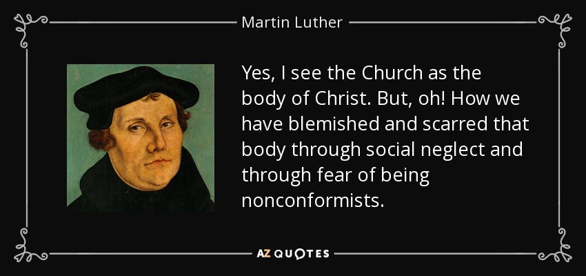 Yes, I see the Church as the body of Christ. But, oh! How we have blemished and scarred that body through social neglect and through fear of being nonconformists. - Martin Luther