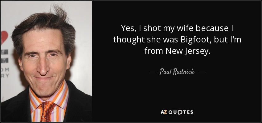 Yes, I shot my wife because I thought she was Bigfoot, but I'm from New Jersey. - Paul Rudnick