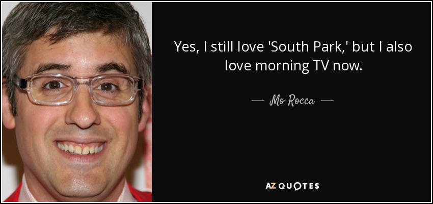 Yes, I still love 'South Park,' but I also love morning TV now. - Mo Rocca