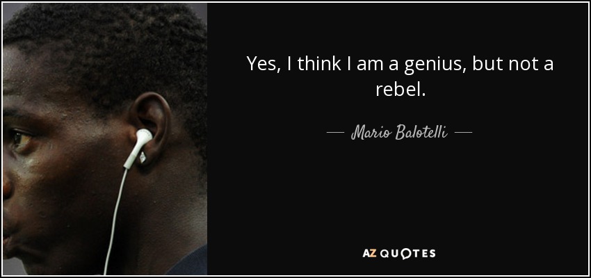 Yes, I think I am a genius, but not a rebel. - Mario Balotelli