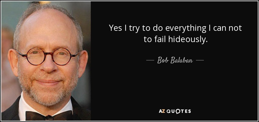 Yes I try to do everything I can not to fail hideously. - Bob Balaban