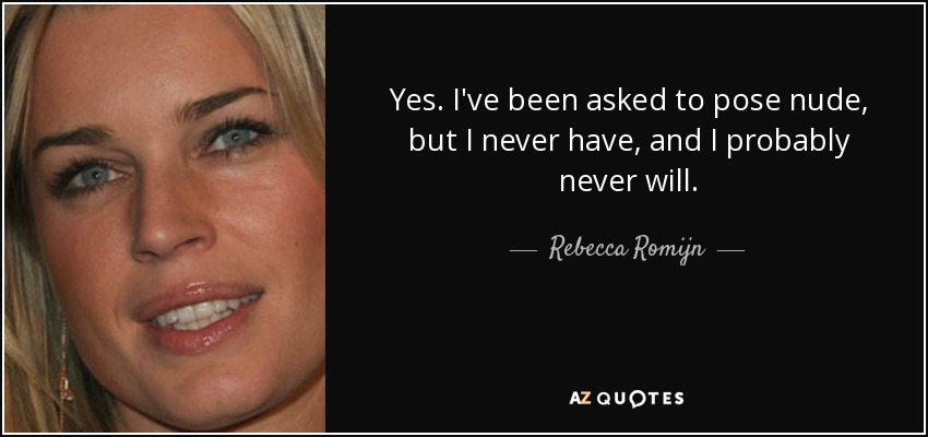 Yes. I've been asked to pose nude, but I never have, and I probably never will. - Rebecca Romijn