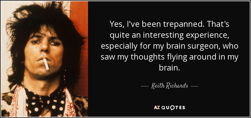 Yes, I've been trepanned. That's quite an interesting experience, especially for my brain surgeon, who saw my thoughts flying around in my brain. - Keith Richards