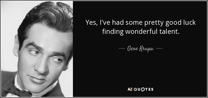 Yes, I've had some pretty good luck finding wonderful talent. - Gene Krupa