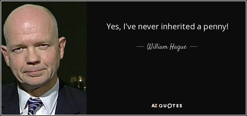 Yes, I've never inherited a penny! - William Hague