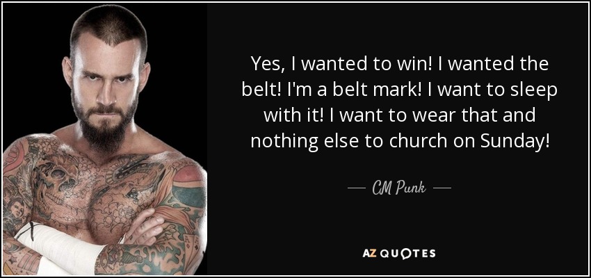 Yes, I wanted to win! I wanted the belt! I'm a belt mark! I want to sleep with it! I want to wear that and nothing else to church on Sunday! - CM Punk