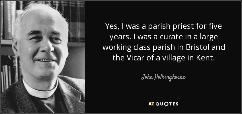 Yes, I was a parish priest for five years. I was a curate in a large working class parish in Bristol and the Vicar of a village in Kent. - John Polkinghorne