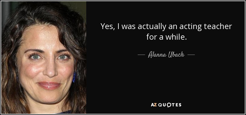 Yes, I was actually an acting teacher for a while. - Alanna Ubach