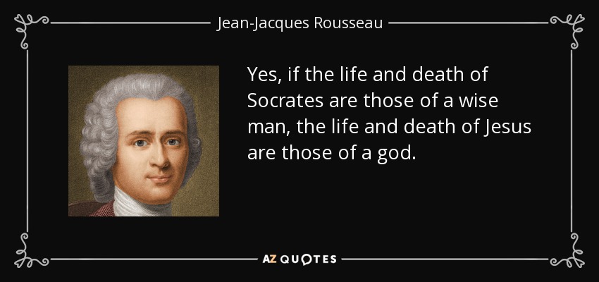 Yes, if the life and death of Socrates are those of a wise man, the life and death of Jesus are those of a god. - Jean-Jacques Rousseau