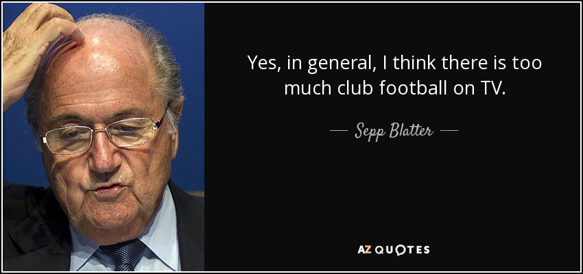 Yes, in general, I think there is too much club football on TV. - Sepp Blatter